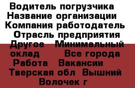 Водитель погрузчика › Название организации ­ Компания-работодатель › Отрасль предприятия ­ Другое › Минимальный оклад ­ 1 - Все города Работа » Вакансии   . Тверская обл.,Вышний Волочек г.
